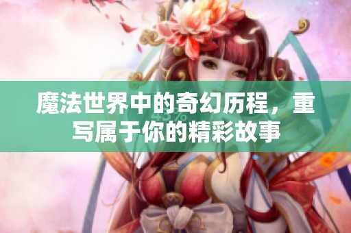 魔法世界中的奇幻历程，重写属于你的精彩故事