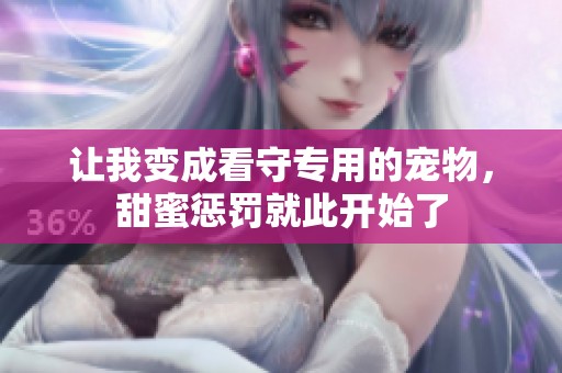 让我变成看守专用的宠物，甜蜜惩罚就此开始了