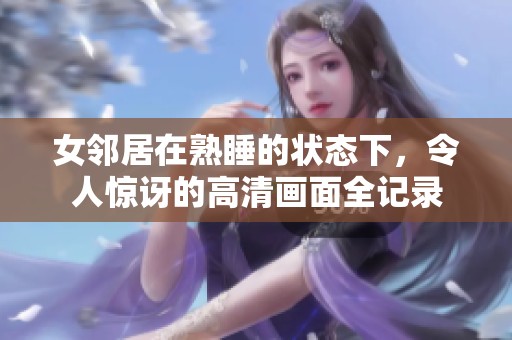 女邻居在熟睡的状态下，令人惊讶的高清画面全记录