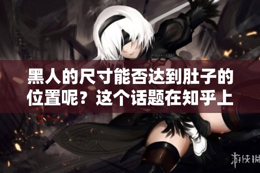 黑人的尺寸能否达到肚子的位置呢？这个话题在知乎上引发热议