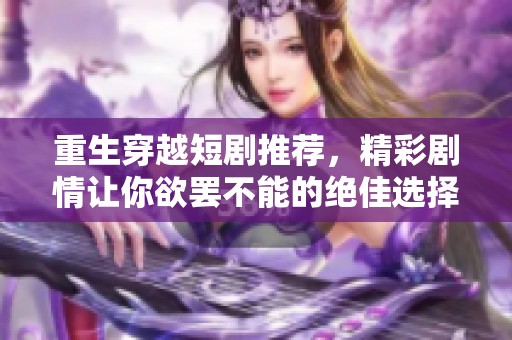 重生穿越短剧推荐，精彩剧情让你欲罢不能的绝佳选择