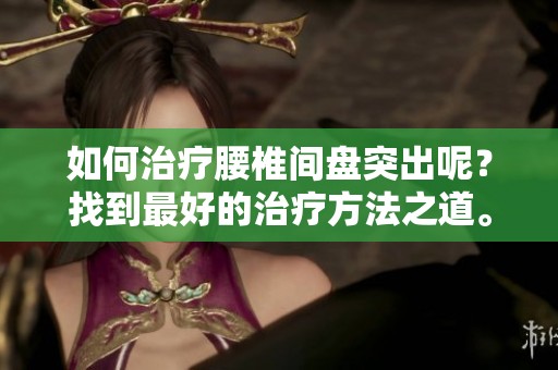 如何治疗腰椎间盘突出呢？找到最好的治疗方法之道。