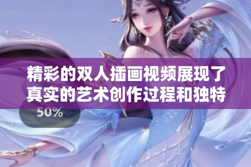 精彩的双人插画视频展现了真实的艺术创作过程和独特的视觉效果