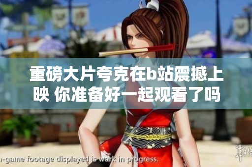 重磅大片夸克在b站震撼上映 你准备好一起观看了吗