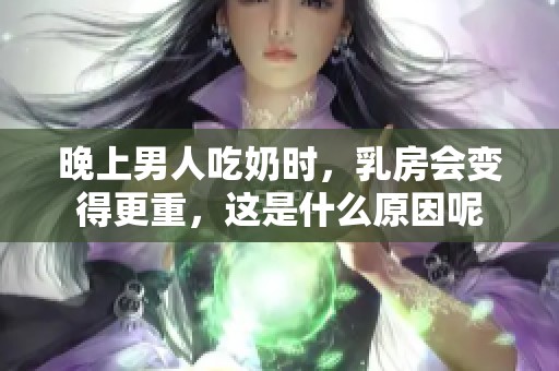 晚上男人吃奶时，乳房会变得更重，这是什么原因呢