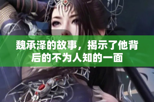 魏承泽的故事，揭示了他背后的不为人知的一面