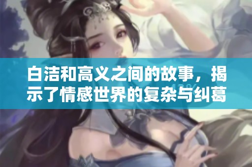 白洁和高义之间的故事，揭示了情感世界的复杂与纠葛