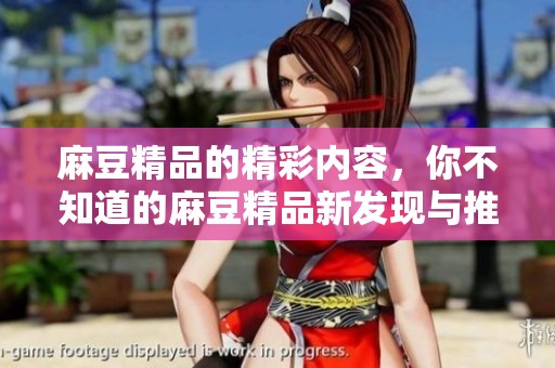 麻豆精品的精彩内容，你不知道的麻豆精品新发现与推荐