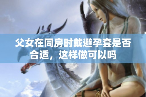 父女在同房时戴避孕套是否合适，这样做可以吗