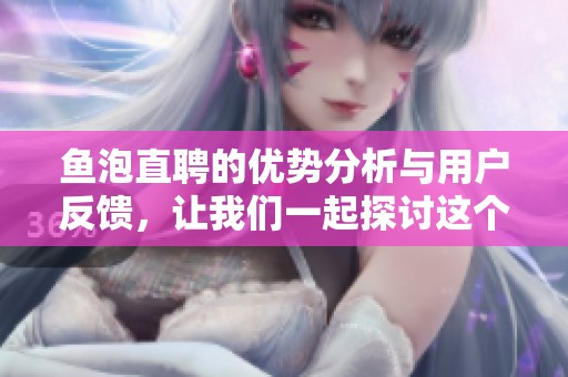 鱼泡直聘的优势分析与用户反馈，让我们一起探讨这个招聘平台的魅力所在