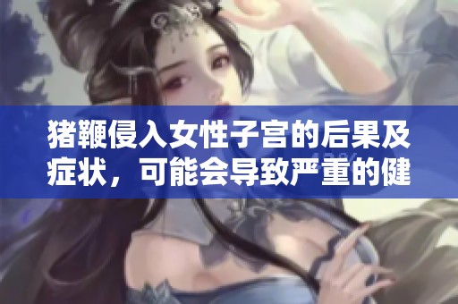 猪鞭侵入女性子宫的后果及症状，可能会导致严重的健康问题