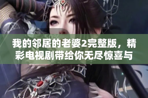 我的邻居的老婆2完整版，精彩电视剧带给你无尽惊喜与感动