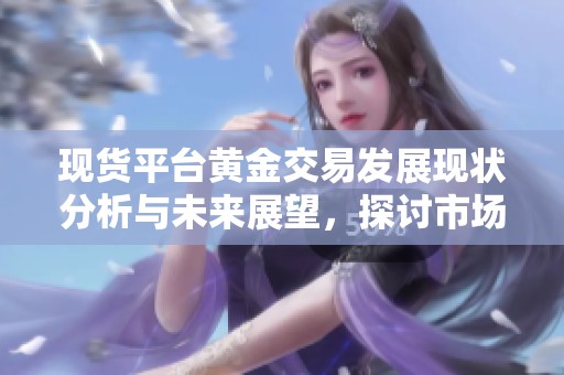 现货平台黄金交易发展现状分析与未来展望，探讨市场机会与挑战