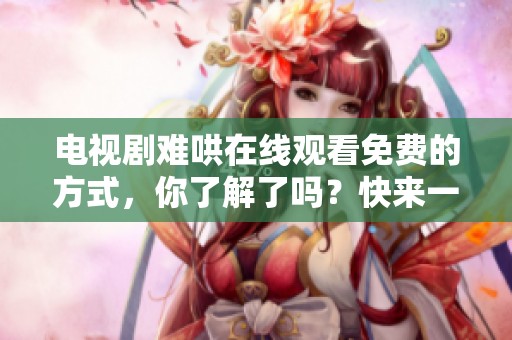 电视剧难哄在线观看免费的方式，你了解了吗？快来一起观看吧！