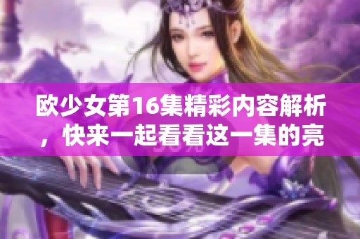 欧少女第16集精彩内容解析，快来一起看看这一集的亮点吧！