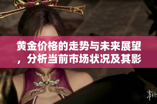 黄金价格的走势与未来展望，分析当前市场状况及其影响因素