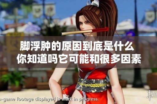 脚浮肿的原因到底是什么 你知道吗它可能和很多因素有关