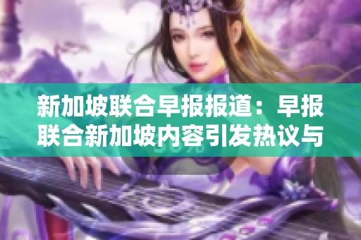 新加坡联合早报报道：早报联合新加坡内容引发热议与探讨
