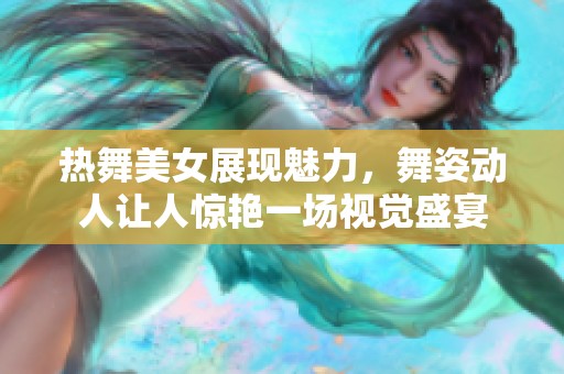 热舞美女展现魅力，舞姿动人让人惊艳一场视觉盛宴