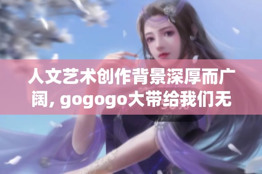 人文艺术创作背景深厚而广阔, gogogo大带给我们无限的创作灵感