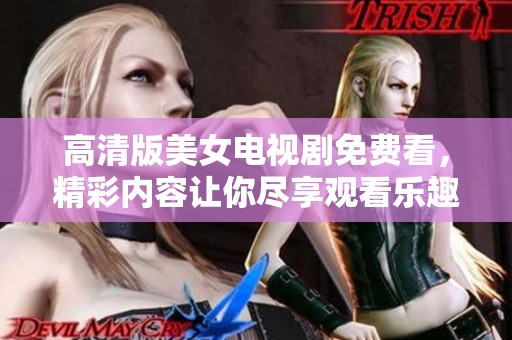 高清版美女电视剧免费看，精彩内容让你尽享观看乐趣