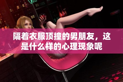 隔着衣服顶撞的男朋友，这是什么样的心理现象呢