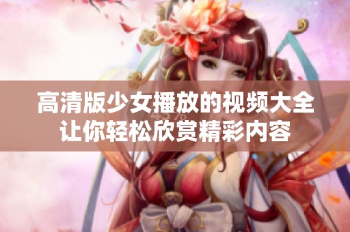 高清版少女播放的视频大全让你轻松欣赏精彩内容