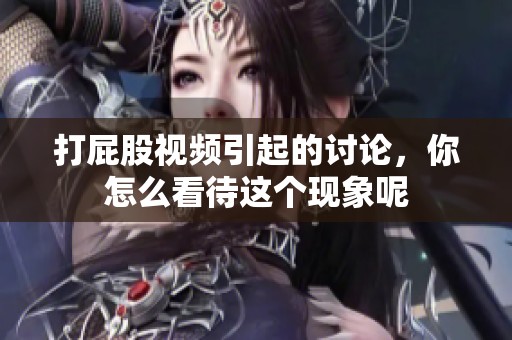 打屁股视频引起的讨论，你怎么看待这个现象呢