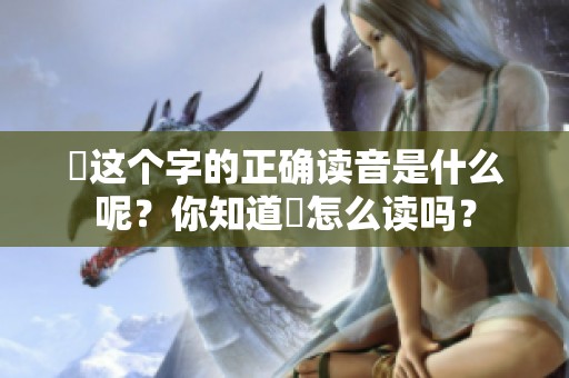 靐这个字的正确读音是什么呢？你知道靐怎么读吗？