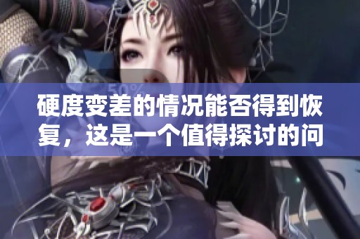 硬度变差的情况能否得到恢复，这是一个值得探讨的问题吗