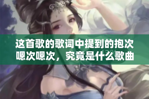 这首歌的歌词中提到的抱次嗯次嗯次，究竟是什么歌曲呢？
