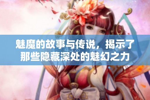 魅魔的故事与传说，揭示了那些隐藏深处的魅幻之力
