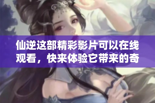 仙逆这部精彩影片可以在线观看，快来体验它带来的奇幻冒险吧！