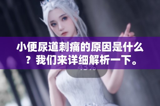 小便尿道刺痛的原因是什么？我们来详细解析一下。