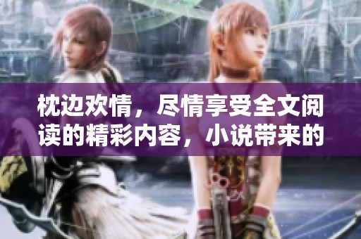 枕边欢情，尽情享受全文阅读的精彩内容，小说带来的浪漫与激情