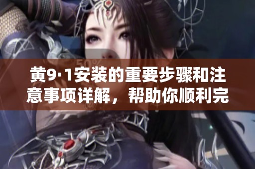 黄9·1安装的重要步骤和注意事项详解，帮助你顺利完成安装任务