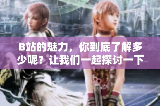 B站的魅力，你到底了解多少呢？让我们一起探讨一下吧！