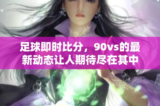 足球即时比分，90vs的最新动态让人期待尽在其中