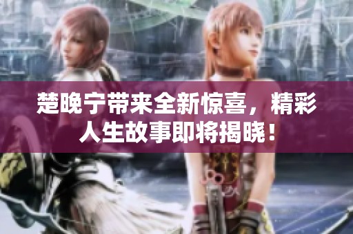 楚晚宁带来全新惊喜，精彩人生故事即将揭晓！