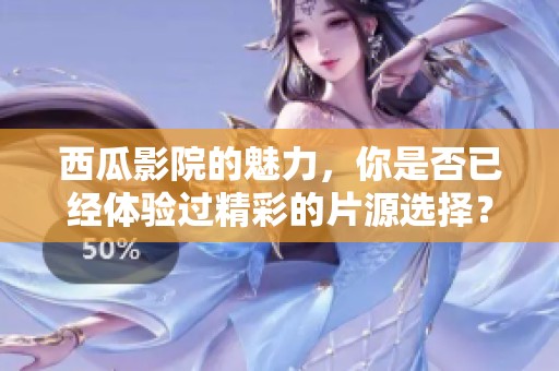 西瓜影院的魅力，你是否已经体验过精彩的片源选择？