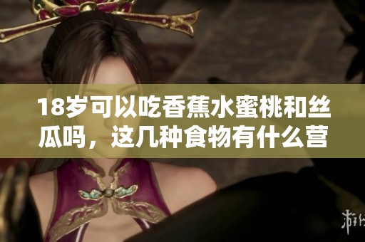 18岁可以吃香蕉水蜜桃和丝瓜吗，这几种食物有什么营养价值？