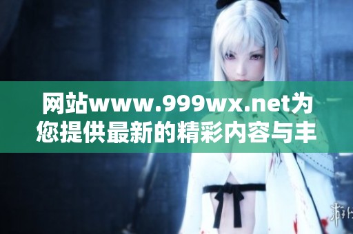 网站www.999wx.net为您提供最新的精彩内容与丰富服务，快来体验吧！
