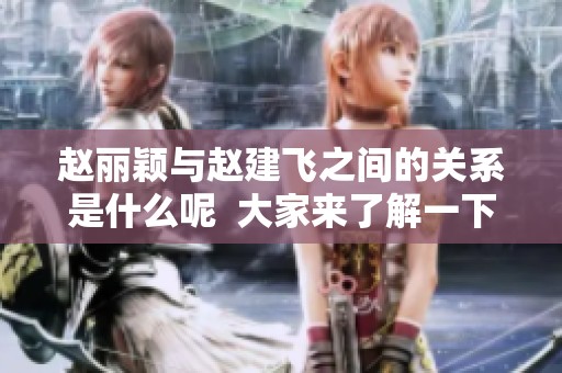 赵丽颖与赵建飞之间的关系是什么呢  大家来了解一下赵建飞是赵丽颖什么人
