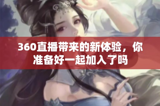 360直播带来的新体验，你准备好一起加入了吗
