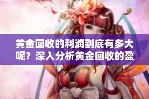 黄金回收的利润到底有多大呢？深入分析黄金回收的盈利潜力。