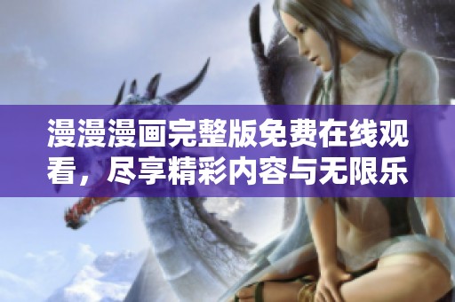 漫漫漫画完整版免费在线观看，尽享精彩内容与无限乐趣的全新体验