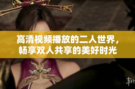 高清视频播放的二人世界，畅享双人共享的美好时光