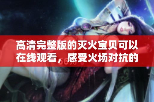 高清完整版的灭火宝贝可以在线观看，感受火场对抗的震撼体验！