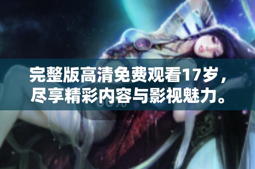 完整版高清免费观看17岁，尽享精彩内容与影视魅力。