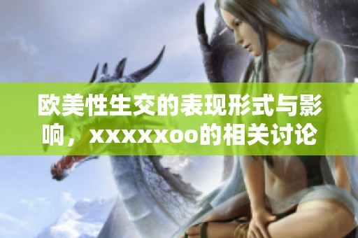 欧美性生交的表现形式与影响，xxxxxoo的相关讨论引发关注与思考